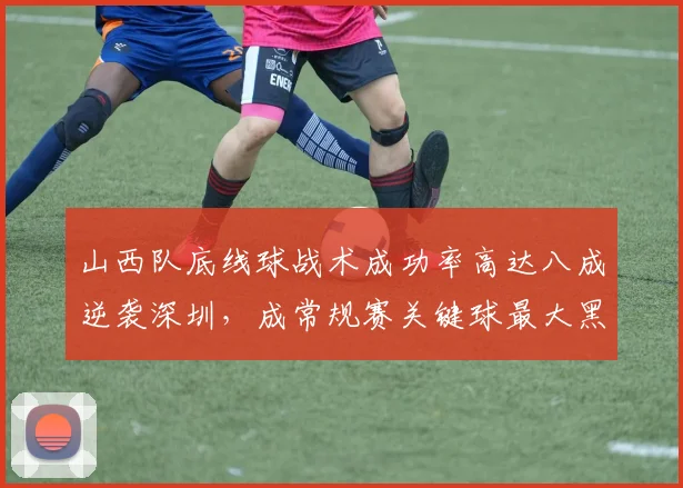 山西队底线球战术成功率高达八成逆袭深圳，成常规赛关键球最大黑马