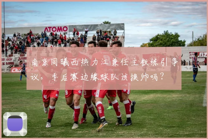 南京同曦西热力江兼任主教练引争议,季后赛边缘球队该换帅吗?
