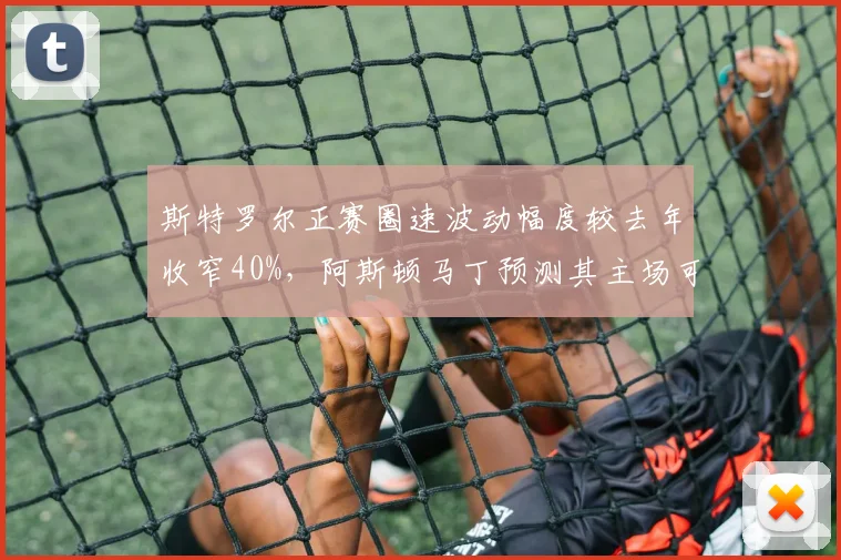 斯特罗尔正赛圈速波动幅度较去年收窄40%，阿斯顿马丁预测其主场可进前六