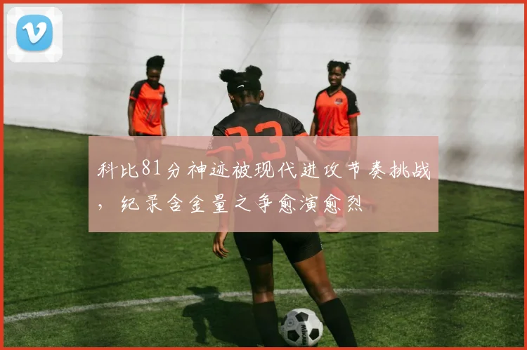 科比81分神迹被现代进攻节奏挑战,纪录含金量之争愈演愈烈