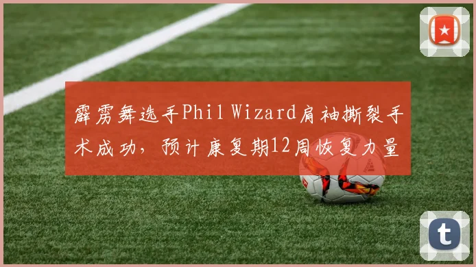 霹雳舞选手Phil Wizard肩袖撕裂手术成功,预计康复期12周恢复力量训练