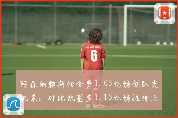阿森纳赖斯转会费1.05亿镑创队史纪录,对比凯塞多1.15亿镑性价比之争