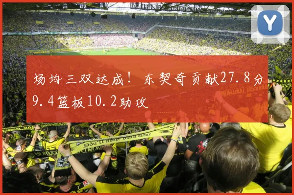 场均三双达成！东契奇贡献27.8分9.4篮板10.2助攻