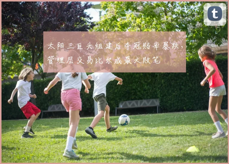 太阳三巨头组建后夺冠赔率暴跌,管理层交易比尔成最大败笔