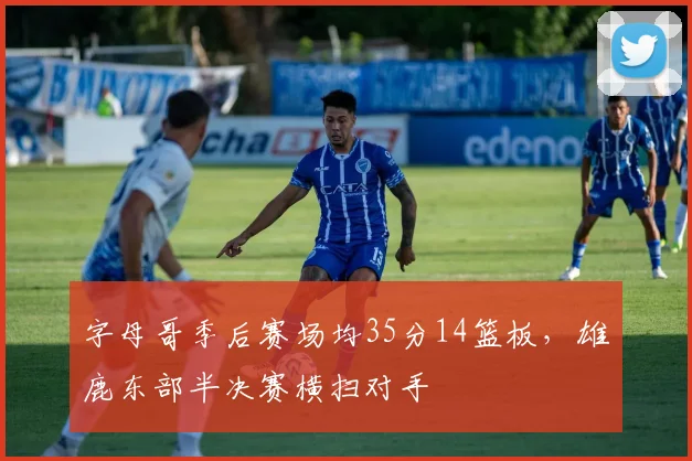 字母哥季后赛场均35分14篮板,雄鹿东部半决赛横扫对手