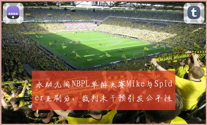 永劫无间NBPL单排决赛Mike与Spider互刷分，裁判未干预引发公平性质疑