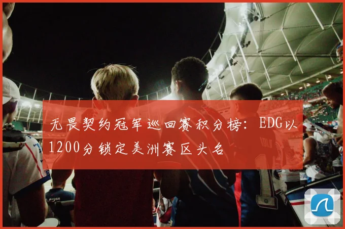 无畏契约冠军巡回赛积分榜:EDG以1200分锁定美洲赛区头名