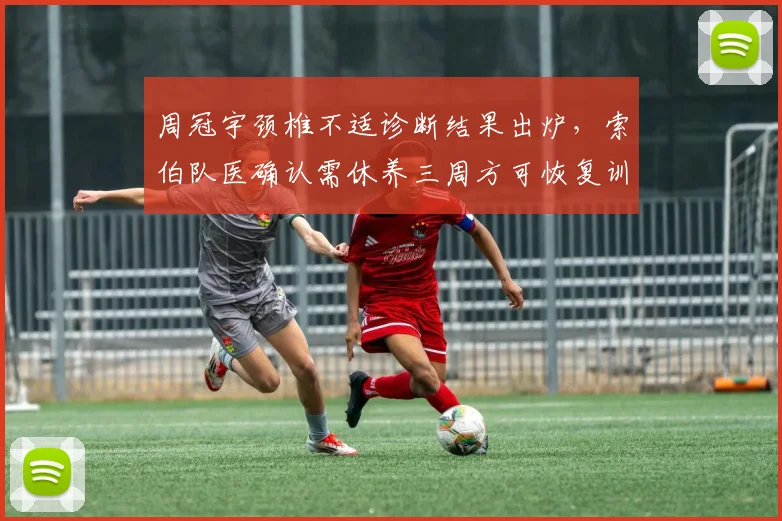 周冠宇颈椎不适诊断结果出炉,索伯队医确认需休养三周方可恢复训练