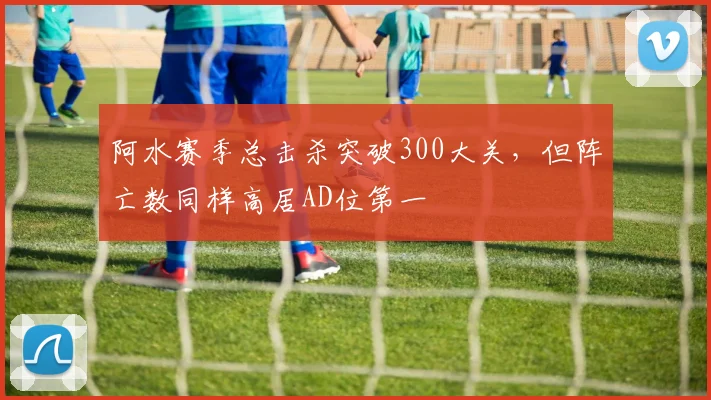 阿水赛季总击杀突破300大关,但阵亡数同样高居AD位第一